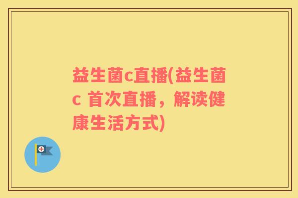 益生菌c直播(益生菌c 首次直播，解读健康生活方式)