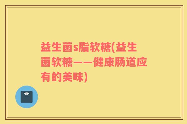 益生菌s脂软糖(益生菌软糖——健康肠道应有的美味) 益生菌s脂软糖(益生菌软糖——健康肠道应有的美味)