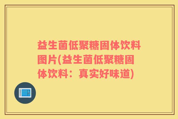 益生菌低聚糖固体饮料图片(益生菌低聚糖固体饮料:真实好味道) 益生菌低聚糖固体饮料图片(益生菌低聚糖固体饮料:真实好味道)