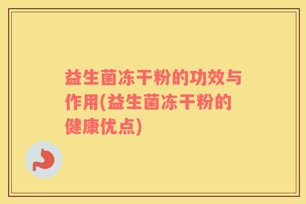 益生菌冻干粉的功效与作用(益生菌冻干粉的健康优点)