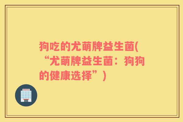 狗吃的尤萌牌益生菌(“尤萌牌益生菌:狗狗的健康选择”) 狗吃的尤萌牌益生菌(“尤萌牌益生菌:狗狗的健康选择”)