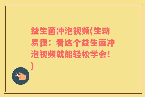 益生菌冲泡视频(生动易懂：看这个益生菌冲泡视频就能轻松学会！)