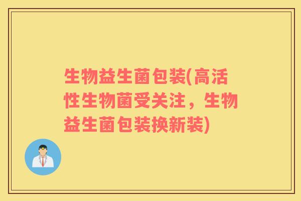 生物益生菌包装(高活性生物菌受关注，生物益生菌包装换新装)