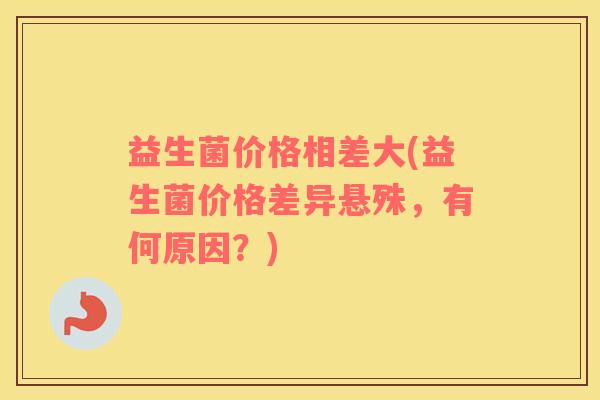 益生菌价格相差大(益生菌价格差异悬殊，有何原因？)