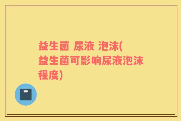 益生菌 尿液 泡沫(益生菌可影响尿液泡沫程度)