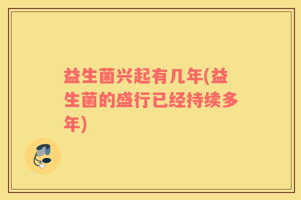 益生菌兴起有几年(益生菌的盛行已经持续多年) 益生菌兴起有几年(益生菌的盛行已经持续多年)