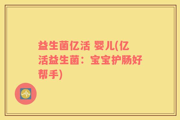 益生菌亿活 婴儿(亿活益生菌：宝宝护肠好帮手)