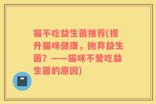 猫不吃益生菌推荐(提升猫咪健康，抛弃益生菌？——猫咪不爱吃益生菌的原因)