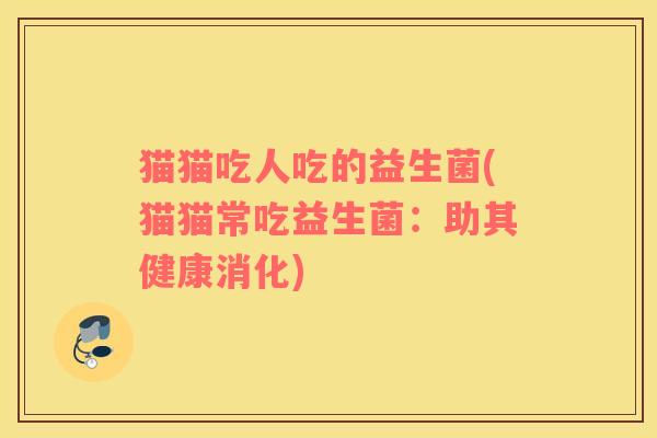 猫猫吃人吃的益生菌(猫猫常吃益生菌：助其健康消化)