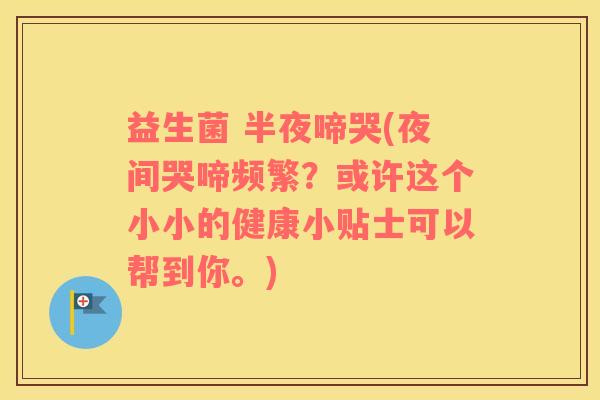 益生菌 半夜啼哭(夜间哭啼频繁？或许这个小小的健康小贴士可以帮到你。)