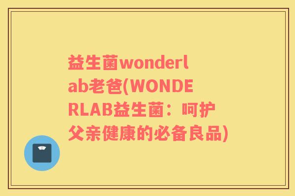 益生菌wonderlab老爸(WONDERLAB益生菌:呵护父亲健康的必备良品) 益生菌wonderlab老爸(WONDERLAB益生菌:呵护父亲健康的必备良品)