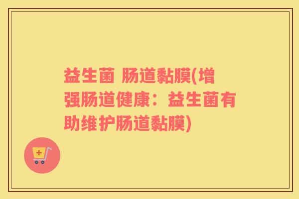 益生菌 肠道黏膜(增强肠道健康：益生菌有助维护肠道黏膜)