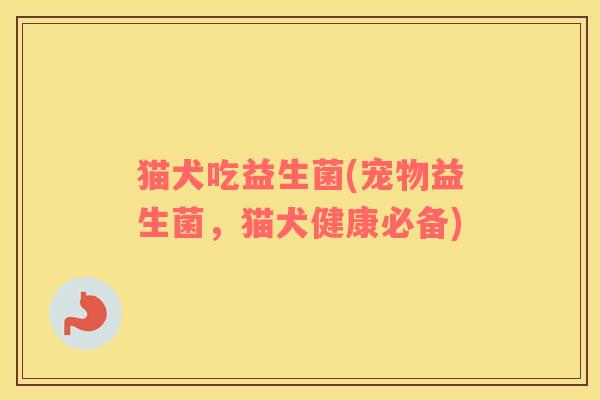 猫犬吃益生菌(宠物益生菌，猫犬健康必备)