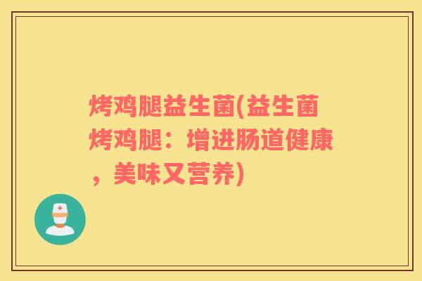 烤鸡腿益生菌(益生菌烤鸡腿:增进肠道健康,美味又营养) 烤鸡腿益生菌(益生菌烤鸡腿:增进肠道健康,美味又营养)