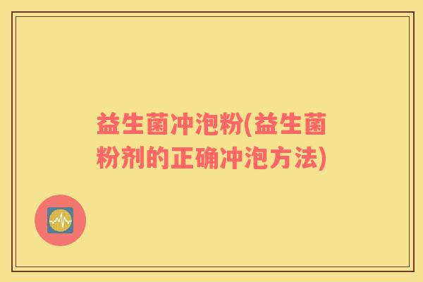 益生菌冲泡粉(益生菌粉剂的正确冲泡方法) 益生菌冲泡粉(益生菌粉剂的正确冲泡方法)