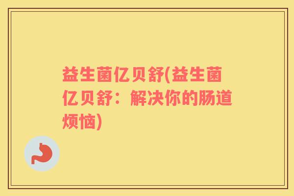 益生菌亿贝舒(益生菌亿贝舒：解决你的肠道烦恼)
