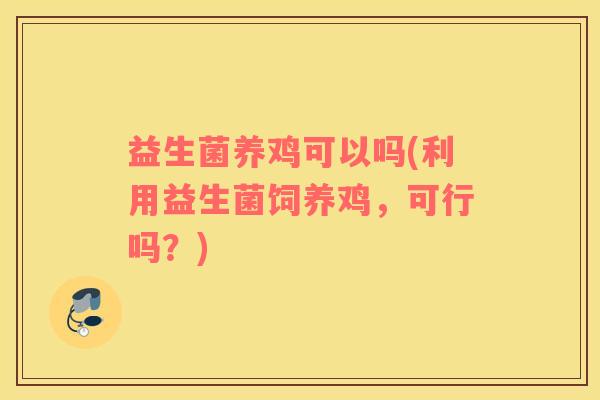 益生菌养鸡可以吗(利用益生菌饲养鸡，可行吗？)