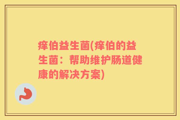 痒伯益生菌(痒伯的益生菌:帮助维护肠道健康的解决方案) 痒伯益生菌(痒伯的益生菌:帮助维护肠道健康的解决方案)