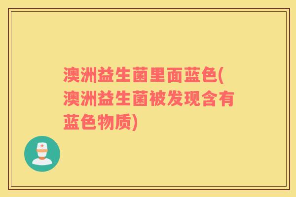 澳洲益生菌里面蓝色(澳洲益生菌被发现含有蓝色物质)