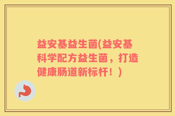 益安基益生菌(益安基科学配方益生菌,打造健康肠道新标杆!) 益安基益生菌(益安基科学配方益生菌,打造健康肠道新标杆!)