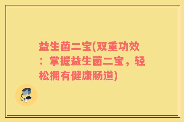 益生菌二宝(双重功效：掌握益生菌二宝，轻松拥有健康肠道)