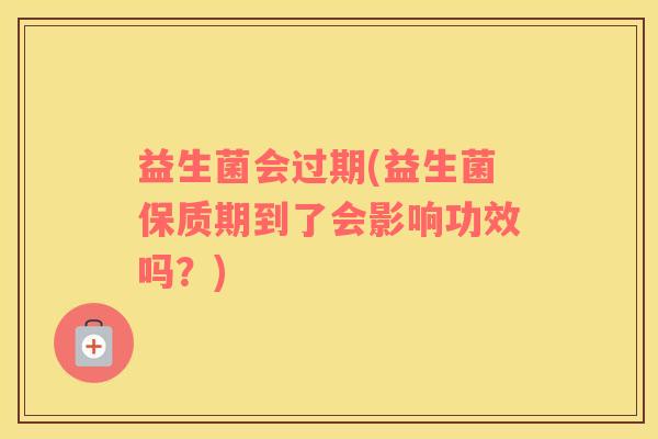 益生菌会过期(益生菌保质期到了会影响功效吗?) 益生菌会过期(益生菌保质期到了会影响功效吗?)