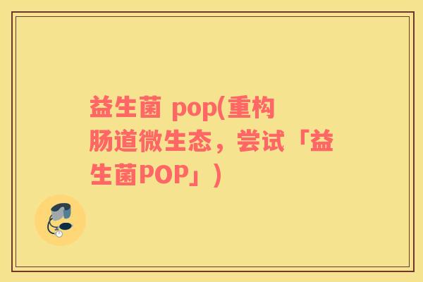 益生菌 pop(重构肠道微生态，尝试「益生菌POP」)
