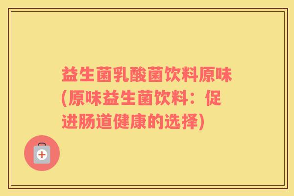 益生菌乳酸菌饮料原味(原味益生菌饮料：促进肠道健康的选择)