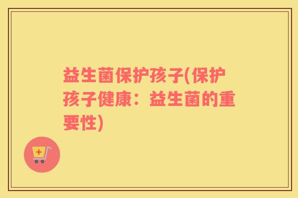 益生菌保护孩子(保护孩子健康:益生菌的重要性) 益生菌保护孩子(保护孩子健康:益生菌的重要性)