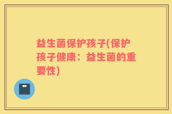 益生菌保护孩子(保护孩子健康：益生菌的重要性)