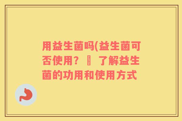 用益生菌吗(益生菌可否使用？– 了解益生菌的功用和使用方式