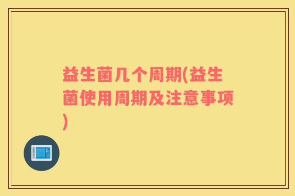益生菌几个周期(益生菌使用周期及注意事项) 益生菌几个周期(益生菌使用周期及注意事项)