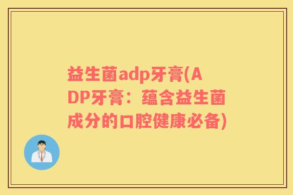 益生菌adp牙膏(ADP牙膏：蕴含益生菌成分的口腔健康必备)