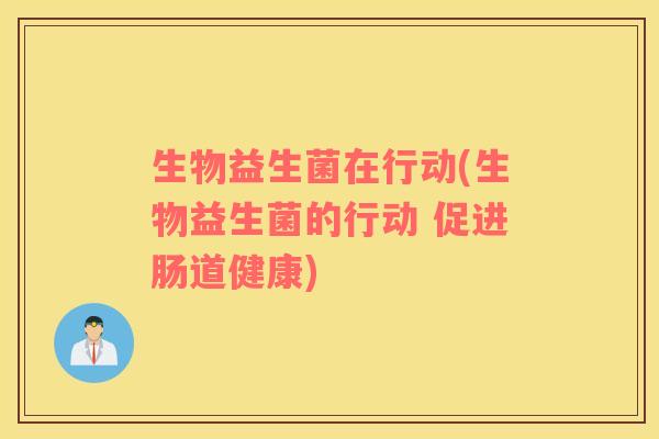 生物益生菌在行动(生物益生菌的行动 促进肠道健康) 生物益生菌在行动(生物益生菌的行动 促进肠道健康)