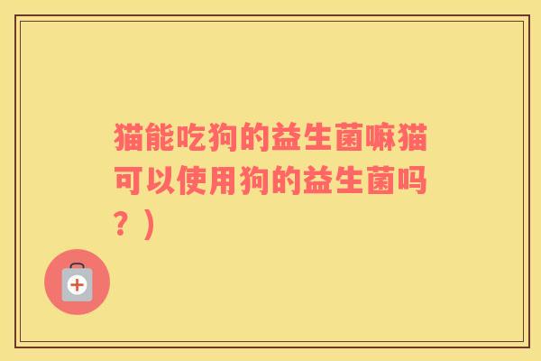猫能吃狗的益生菌嘛猫可以使用狗的益生菌吗？)