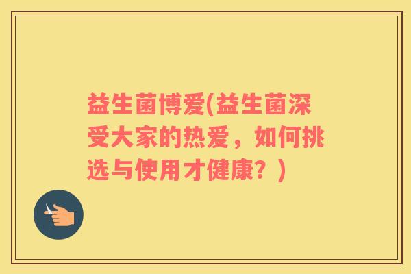益生菌博爱(益生菌深受大家的热爱，如何挑选与使用才健康？)