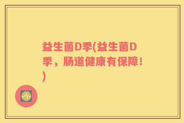 益生菌D季(益生菌D季,肠道健康有保障!) 益生菌D季(益生菌D季,肠道健康有保障!)