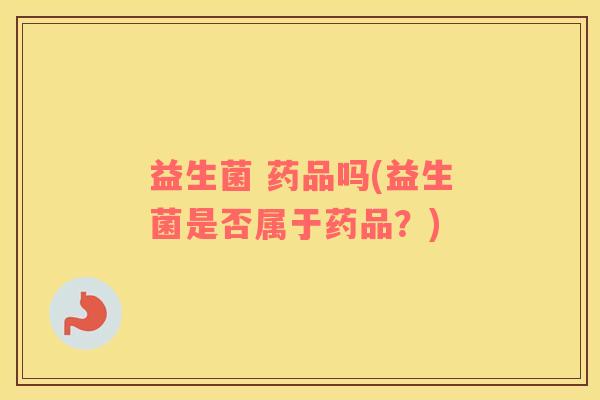 益生菌 药品吗(益生菌是否属于药品？)