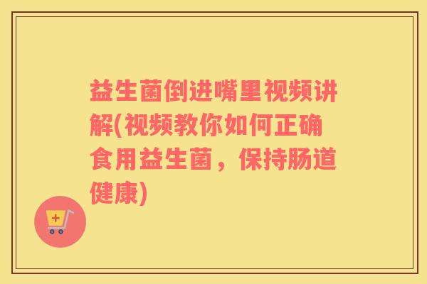 益生菌倒进嘴里视频讲解(视频教你如何正确食用益生菌,保持肠道健康) 益生菌倒进嘴里视频讲解(视频教你如何正确食用益生菌,保持肠道健康)