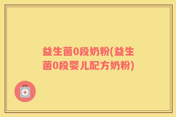 益生菌0段奶粉(益生菌0段婴儿配方奶粉) 益生菌0段奶粉(益生菌0段婴儿配方奶粉)