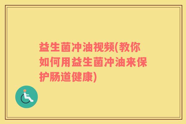 益生菌冲油视频(教你如何用益生菌冲油来保护肠道健康) 益生菌冲油视频(教你如何用益生菌冲油来保护肠道健康)