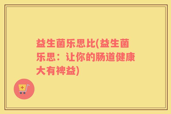 益生菌乐思比(益生菌乐思：让你的肠道健康大有裨益)