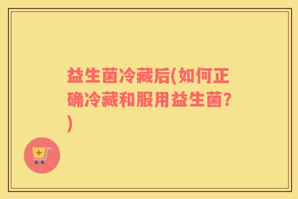 益生菌冷藏后(如何正确冷藏和服用益生菌？)