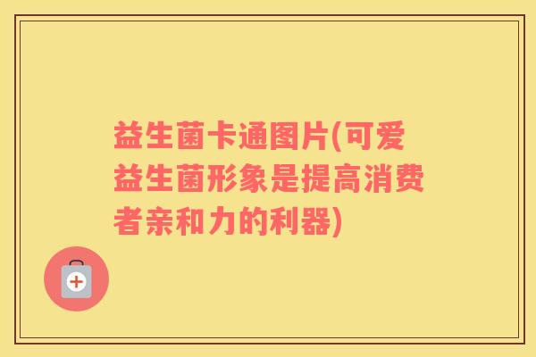 益生菌卡通图片(可爱益生菌形象是提高消费者亲和力的利器) 益生菌卡通图片(可爱益生菌形象是提高消费者亲和力的利器)