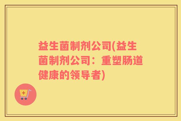 益生菌制剂公司(益生菌制剂公司：重塑肠道健康的领导者)