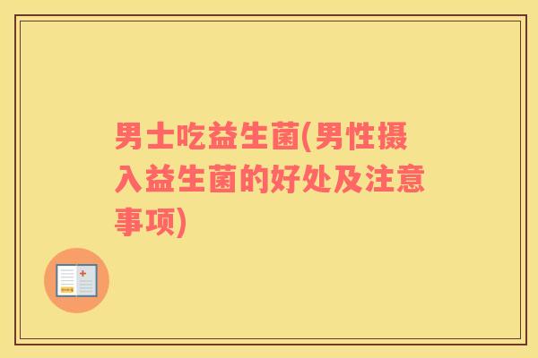 男士吃益生菌(男性摄入益生菌的好处及注意事项) 男士吃益生菌(男性摄入益生菌的好处及注意事项)