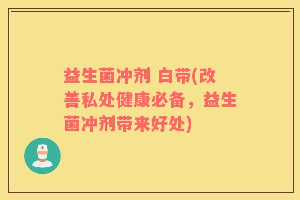 益生菌冲剂 白带(改善私处健康必备，益生菌冲剂带来好处)