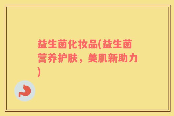 益生菌化妆品(益生菌营养护肤，美肌新助力)