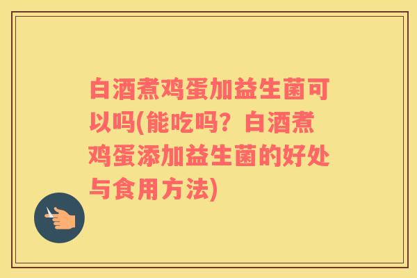白酒煮鸡蛋加益生菌可以吗(能吃吗？白酒煮鸡蛋添加益生菌的好处与食用方法)