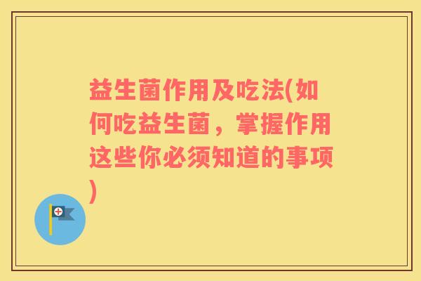 益生菌作用及吃法(如何吃益生菌,掌握作用这些你必须知道的事项) 益生菌作用及吃法(如何吃益生菌,掌握作用这些你必须知道的事项)